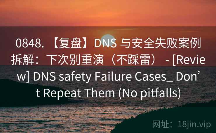 0848. 【复盘】DNS 与安全失败案例拆解：下次别重演（不踩雷） - [Review] DNS safety Failure Cases_ Don’t Repeat Them (No pitfalls)