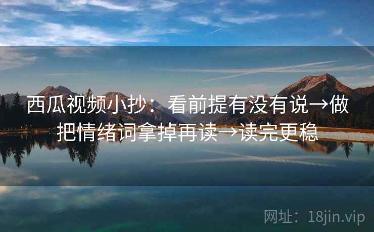 西瓜视频小抄：看前提有没有说→做把情绪词拿掉再读→读完更稳  第2张