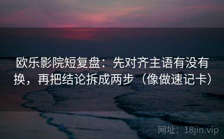 欧乐影院短复盘：先对齐主语有没有换，再把结论拆成两步（像做速记卡）