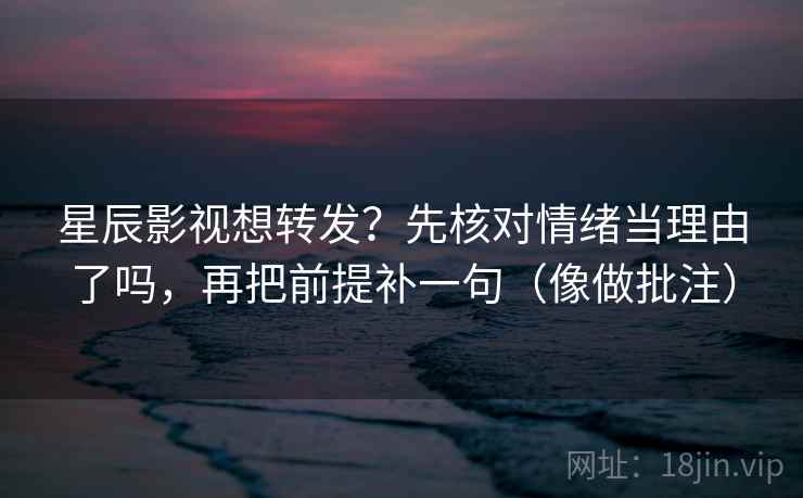 星辰影视想转发?先核对情绪当理由了吗,再把前提补一句(像做批注) 第2张 星辰影视想转发?先核对情绪当理由了吗,再把前提补一句(像做批注) 第2张