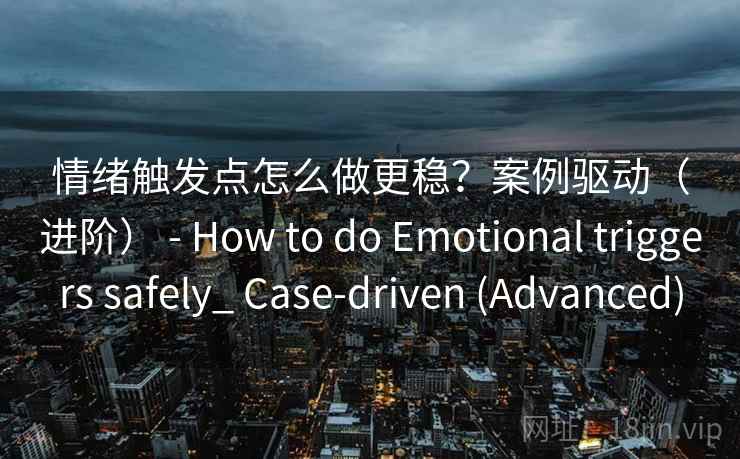 情绪触发点怎么做更稳？案例驱动（进阶） - How to do Emotional triggers safely_ Case-driven (Advanced)  第2张