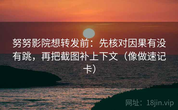 努努影院想转发前：先核对因果有没有跳，再把截图补上下文（像做速记卡）  第2张