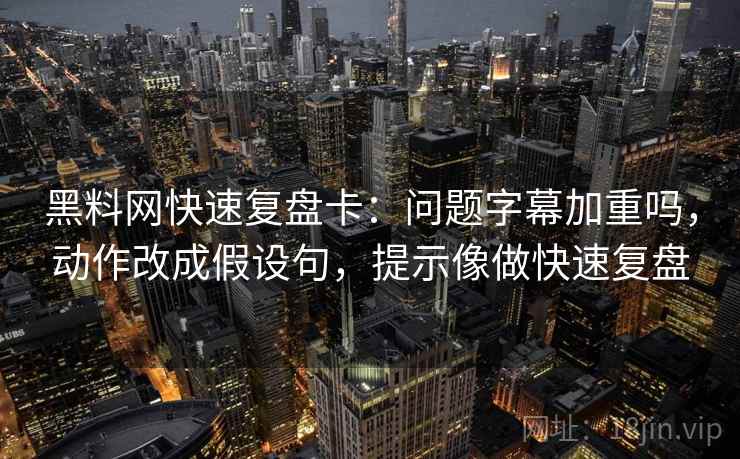 黑料网快速复盘卡：问题字幕加重吗，动作改成假设句，提示像做快速复盘  第2张