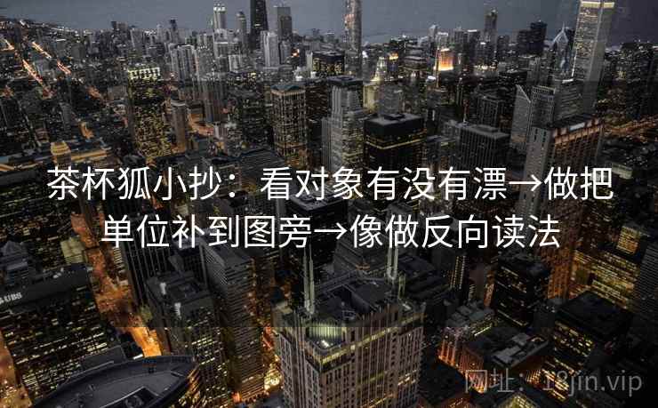 茶杯狐小抄：看对象有没有漂→做把单位补到图旁→像做反向读法