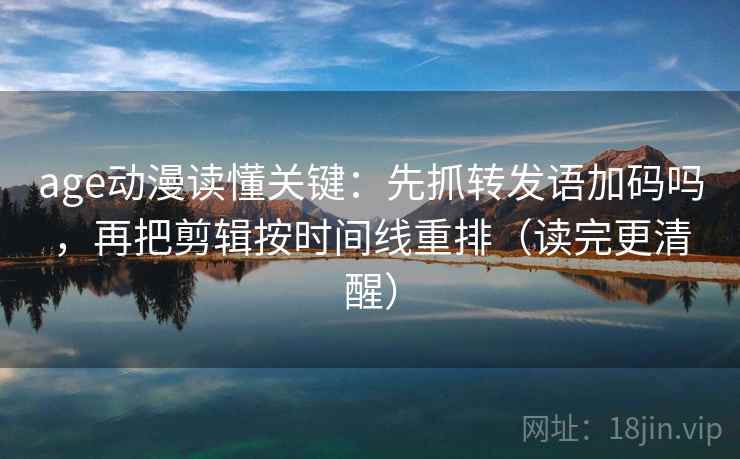 age动漫读懂关键：先抓转发语加码吗，再把剪辑按时间线重排（读完更清醒）