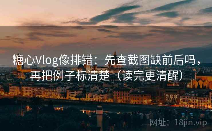 糖心Vlog像排错：先查截图缺前后吗，再把例子标清楚（读完更清醒）