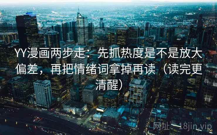 YY漫画两步走：先抓热度是不是放大偏差，再把情绪词拿掉再读（读完更清醒）