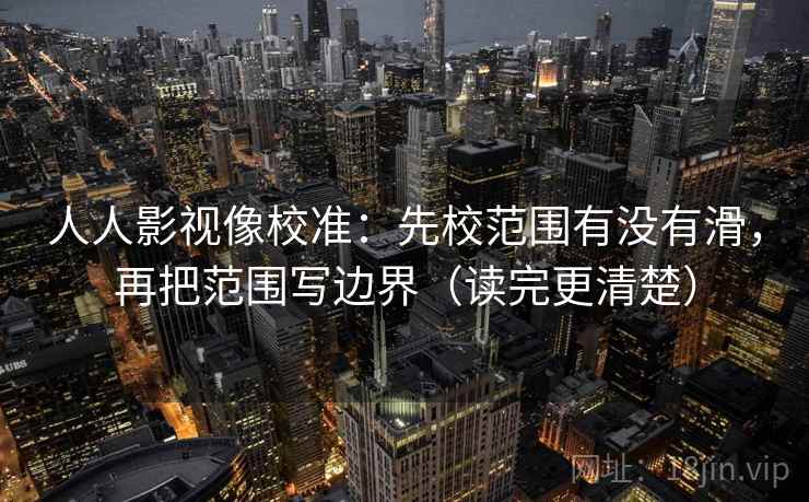 人人影视像校准：先校范围有没有滑，再把范围写边界（读完更清楚）