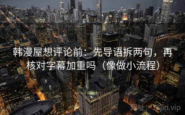 韩漫屋想评论前：先导语拆两句，再核对字幕加重吗（像做小流程）  第2张
