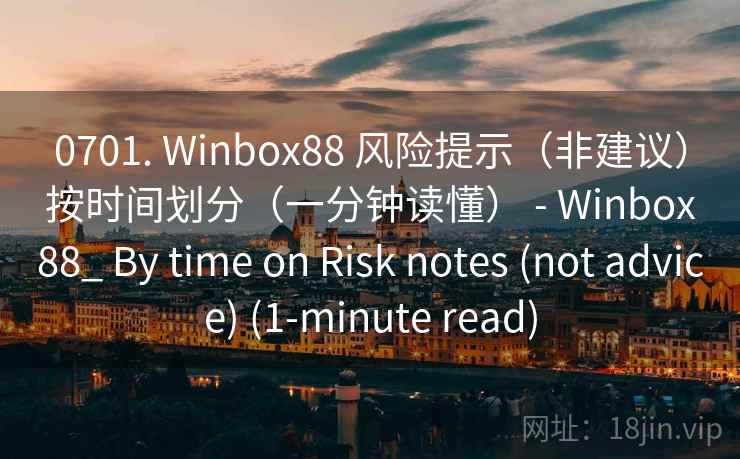 0701. Winbox88 风险提示（非建议）按时间划分（一分钟读懂） - Winbox88_ By time on Risk notes (not advice) (1-minute read)  第1张