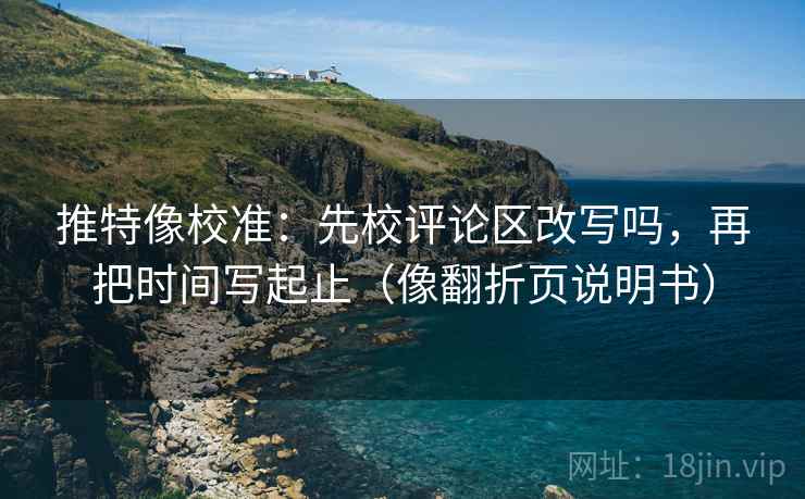 推特像校准：先校评论区改写吗，再把时间写起止（像翻折页说明书）