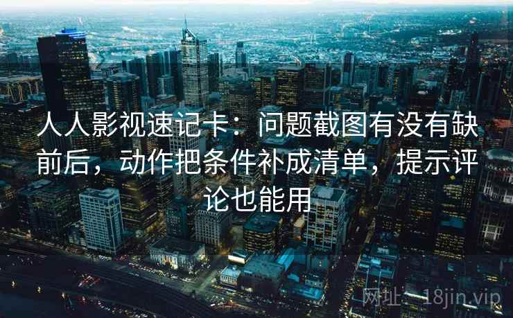 人人影视速记卡：问题截图有没有缺前后，动作把条件补成清单，提示评论也能用