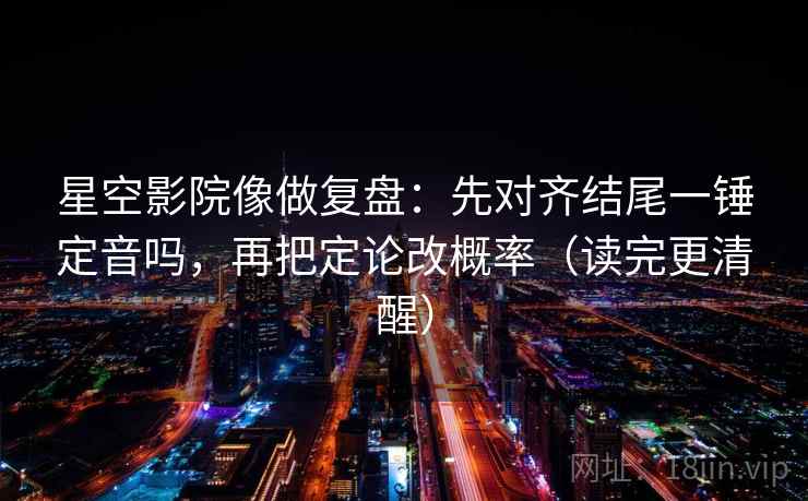 星空影院像做复盘：先对齐结尾一锤定音吗，再把定论改概率（读完更清醒）