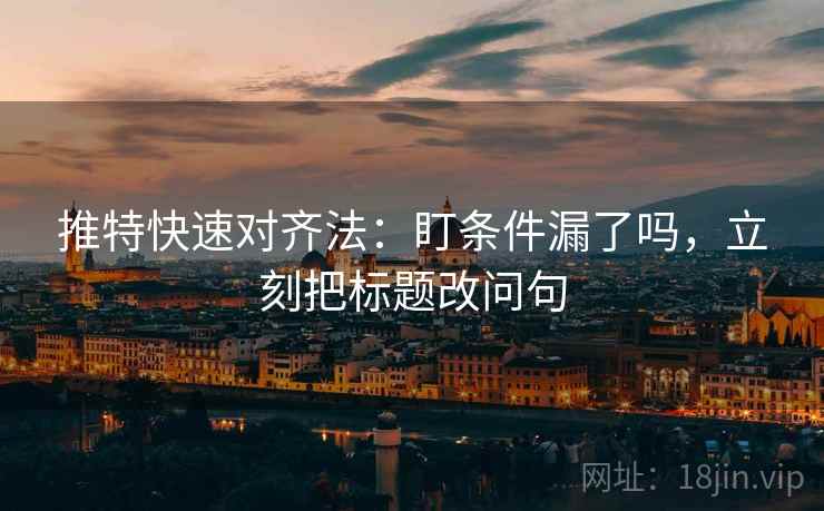 推特快速对齐法：盯条件漏了吗，立刻把标题改问句  第2张