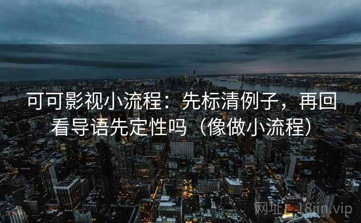 可可影视小流程：先标清例子，再回看导语先定性吗（像做小流程）