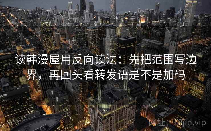 读韩漫屋用反向读法：先把范围写边界，再回头看转发语是不是加码