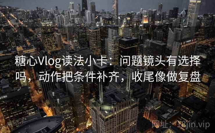 糖心Vlog读法小卡：问题镜头有选择吗，动作把条件补齐，收尾像做复盘  第2张