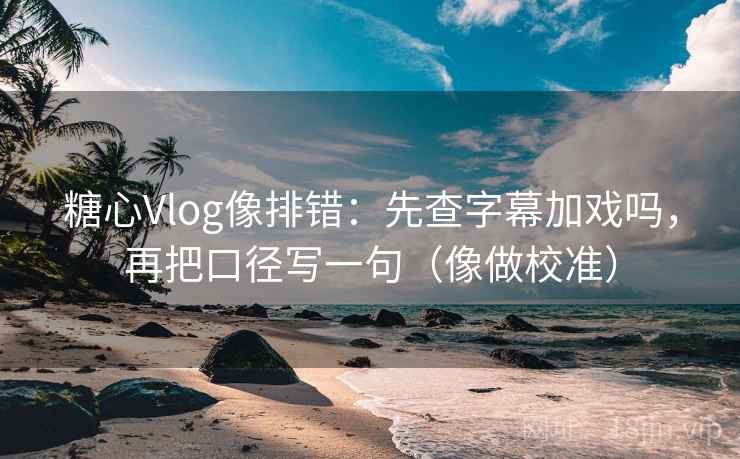 糖心Vlog像排错：先查字幕加戏吗，再把口径写一句（像做校准）