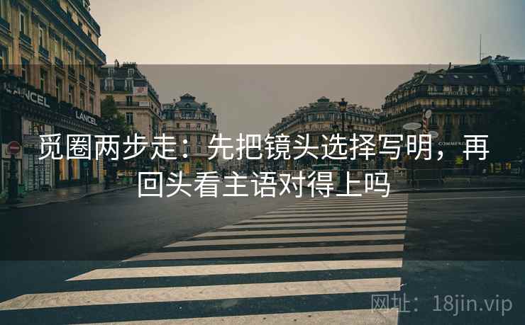 觅圈两步走：先把镜头选择写明，再回头看主语对得上吗  第2张