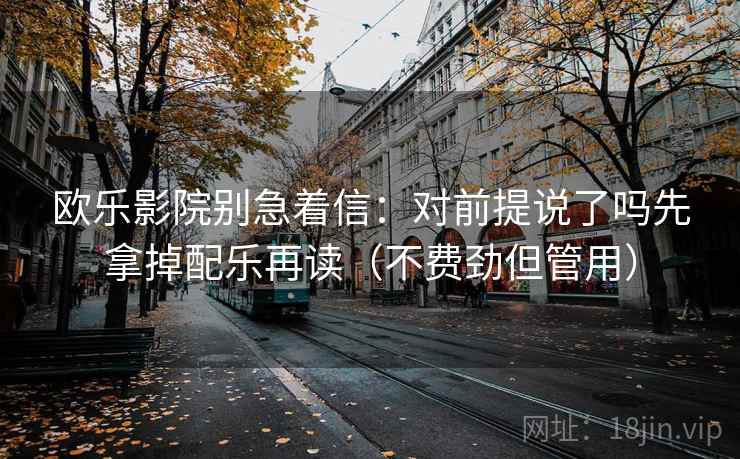 欧乐影院别急着信：对前提说了吗先拿掉配乐再读（不费劲但管用）  第2张