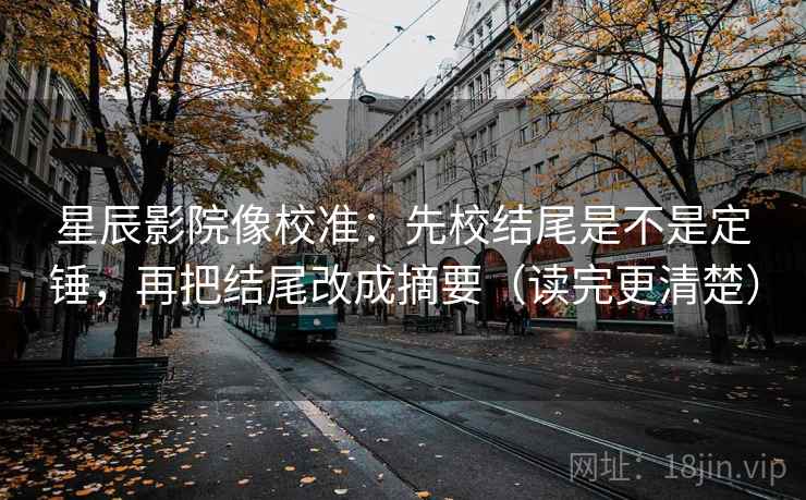 星辰影院像校准：先校结尾是不是定锤，再把结尾改成摘要（读完更清楚）  第2张