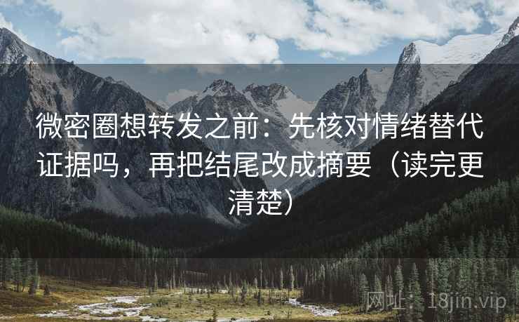 微密圈想转发之前：先核对情绪替代证据吗，再把结尾改成摘要（读完更清楚）  第2张