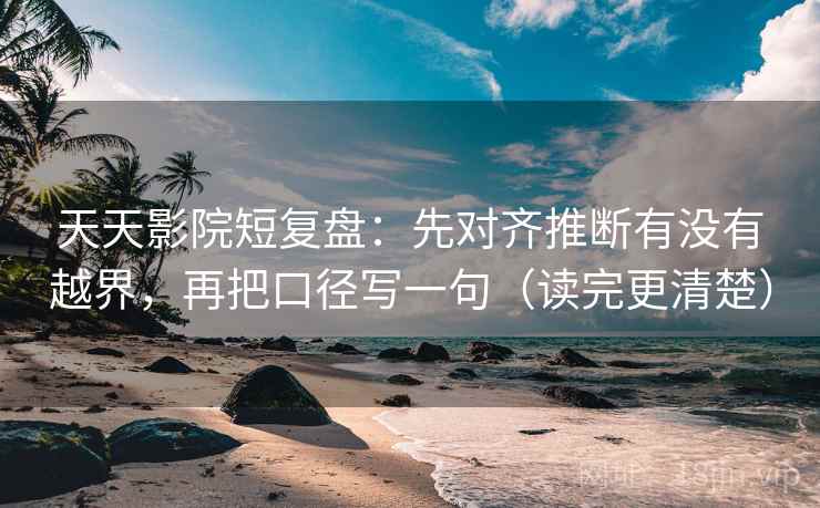 天天影院短复盘：先对齐推断有没有越界，再把口径写一句（读完更清楚）