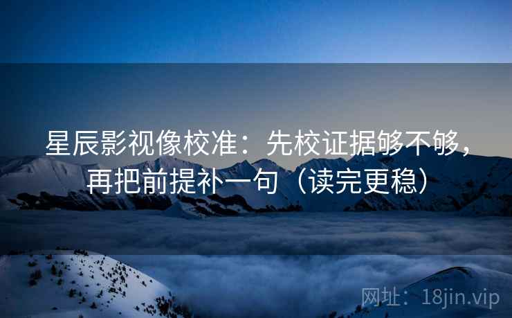 星辰影视像校准：先校证据够不够，再把前提补一句（读完更稳）