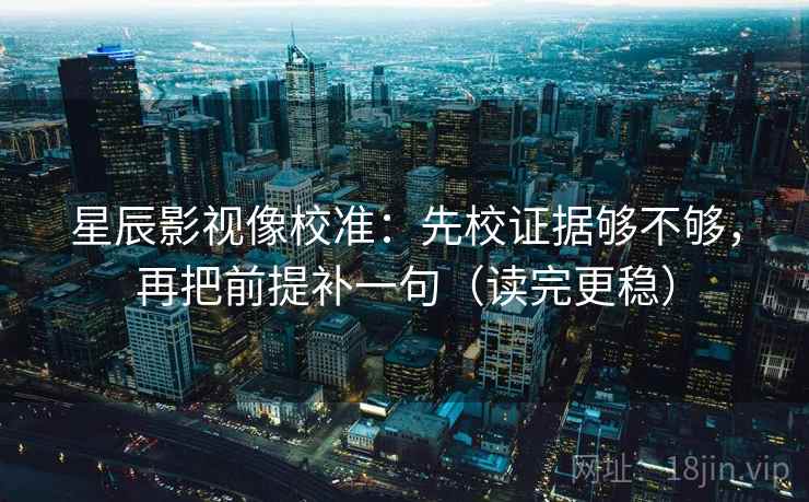 星辰影视像校准：先校证据够不够，再把前提补一句（读完更稳）  第2张