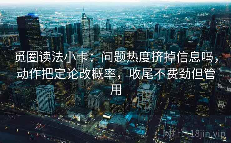 觅圈读法小卡：问题热度挤掉信息吗，动作把定论改概率，收尾不费劲但管用