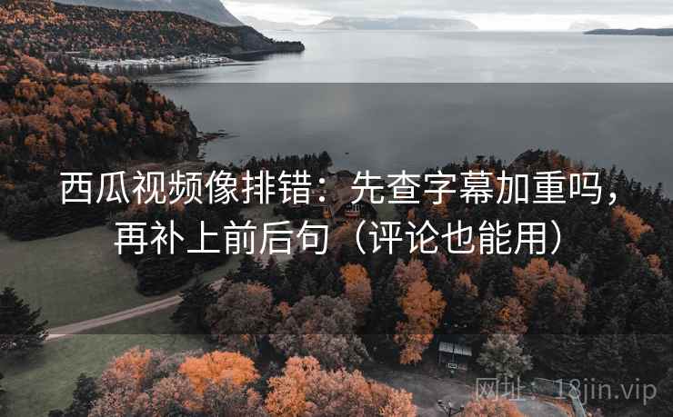 西瓜视频像排错：先查字幕加重吗，再补上前后句（评论也能用）