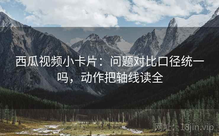 西瓜视频小卡片：问题对比口径统一吗，动作把轴线读全