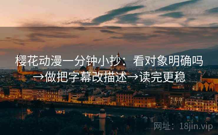 樱花动漫一分钟小抄：看对象明确吗→做把字幕改描述→读完更稳