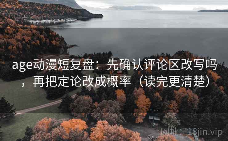 age动漫短复盘：先确认评论区改写吗，再把定论改成概率（读完更清楚）