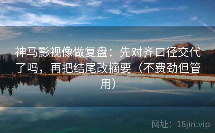 神马影视像做复盘：先对齐口径交代了吗，再把结尾改摘要（不费劲但管用）