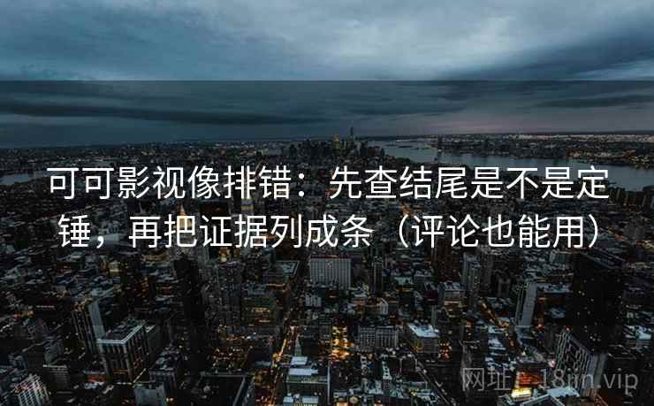 可可影视像排错：先查结尾是不是定锤，再把证据列成条（评论也能用）  第2张