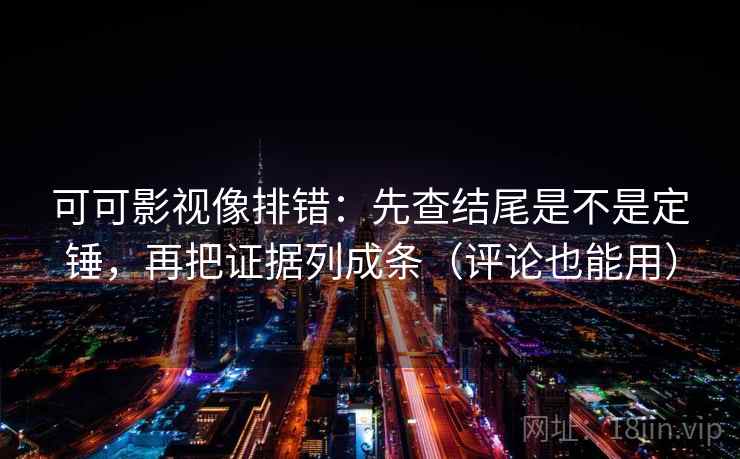 可可影视像排错：先查结尾是不是定锤，再把证据列成条（评论也能用）