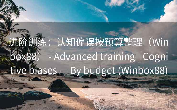 进阶训练：认知偏误按预算整理（Winbox88） - Advanced training_ Cognitive biases — By budget (Winbox88)