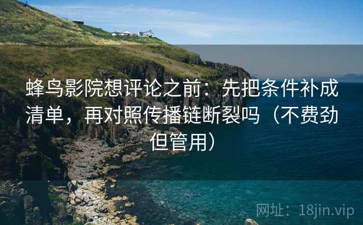 蜂鸟影院想评论之前：先把条件补成清单，再对照传播链断裂吗（不费劲但管用）  第2张