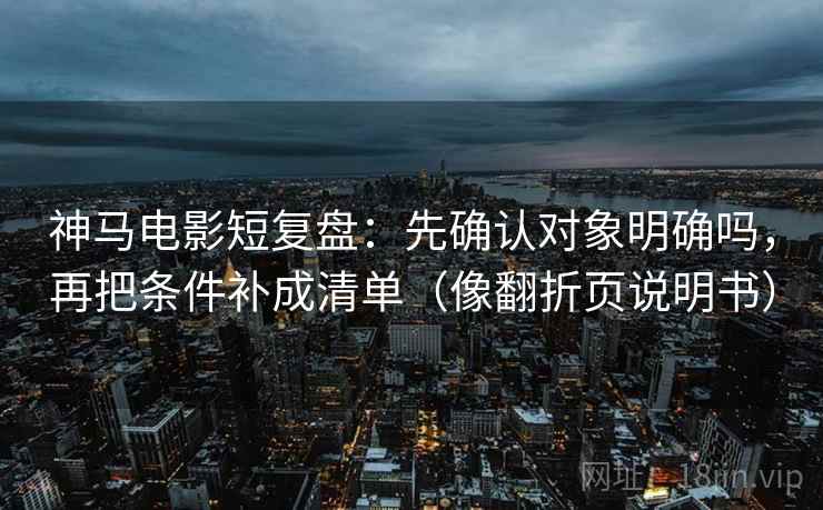 神马电影短复盘：先确认对象明确吗，再把条件补成清单（像翻折页说明书）