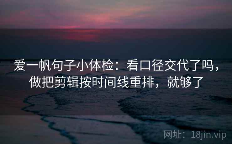 爱一帆句子小体检：看口径交代了吗，做把剪辑按时间线重排，就够了