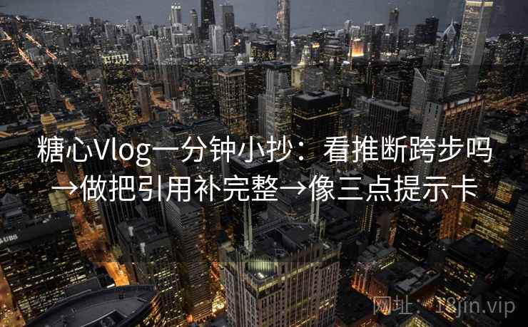 糖心Vlog一分钟小抄：看推断跨步吗→做把引用补完整→像三点提示卡  第2张