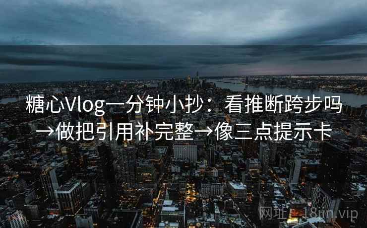 糖心Vlog一分钟小抄：看推断跨步吗→做把引用补完整→像三点提示卡
