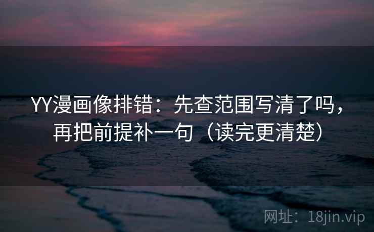 YY漫画像排错：先查范围写清了吗，再把前提补一句（读完更清楚）  第1张