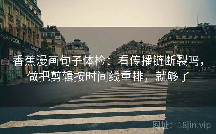 香蕉漫画句子体检：看传播链断裂吗，做把剪辑按时间线重排，就够了  第2张