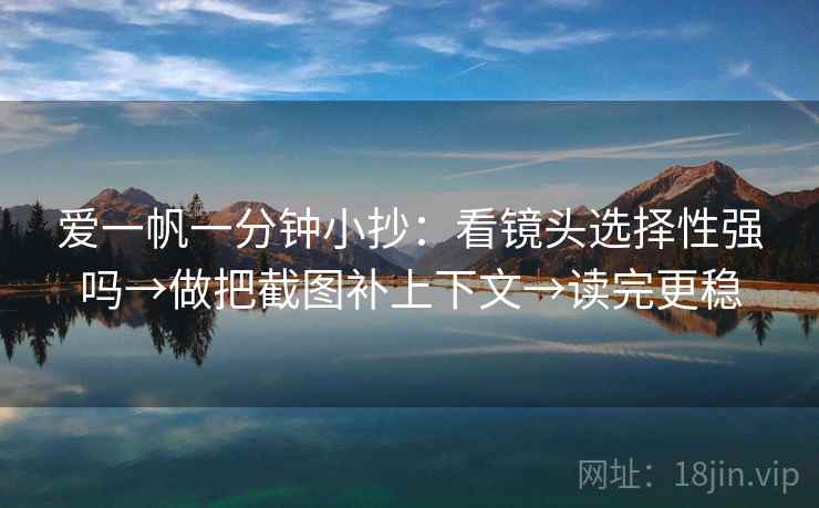 爱一帆一分钟小抄：看镜头选择性强吗→做把截图补上下文→读完更稳  第2张