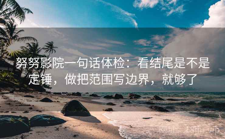 努努影院一句话体检：看结尾是不是定锤，做把范围写边界，就够了