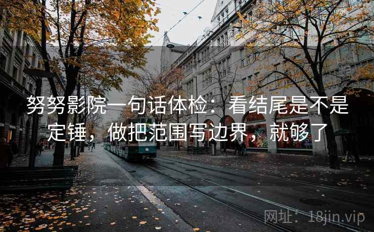 努努影院一句话体检：看结尾是不是定锤，做把范围写边界，就够了  第2张
