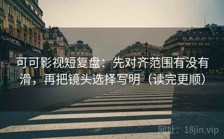 可可影视短复盘：先对齐范围有没有滑，再把镜头选择写明（读完更顺）  第2张