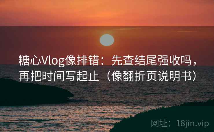 糖心Vlog像排错：先查结尾强收吗，再把时间写起止（像翻折页说明书）